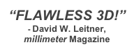 “FLAWLESS 3D!”
- David W. Leitner,  millimeter Magazine