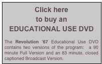 Click here
to buy an
EDUCATIONAL USE DVD

The Revolution ’67 Educational Use DVD contains two versions of the program:  a 90 minute Full Version and an 83 minute, closed captioned Broadcast Version.