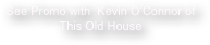 See Promo with  Kevin O’Connor of 
This Old House